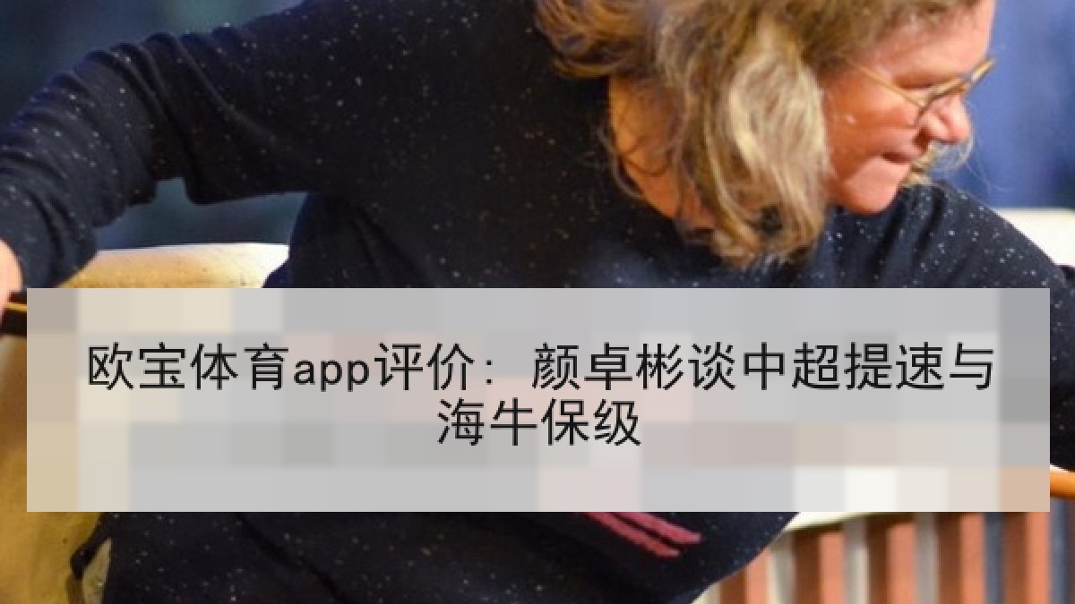 欧宝体育app评价: 颜卓彬谈中超提速与海牛保级 欧宝体育app评价: 颜卓彬谈中超提速与海牛保级