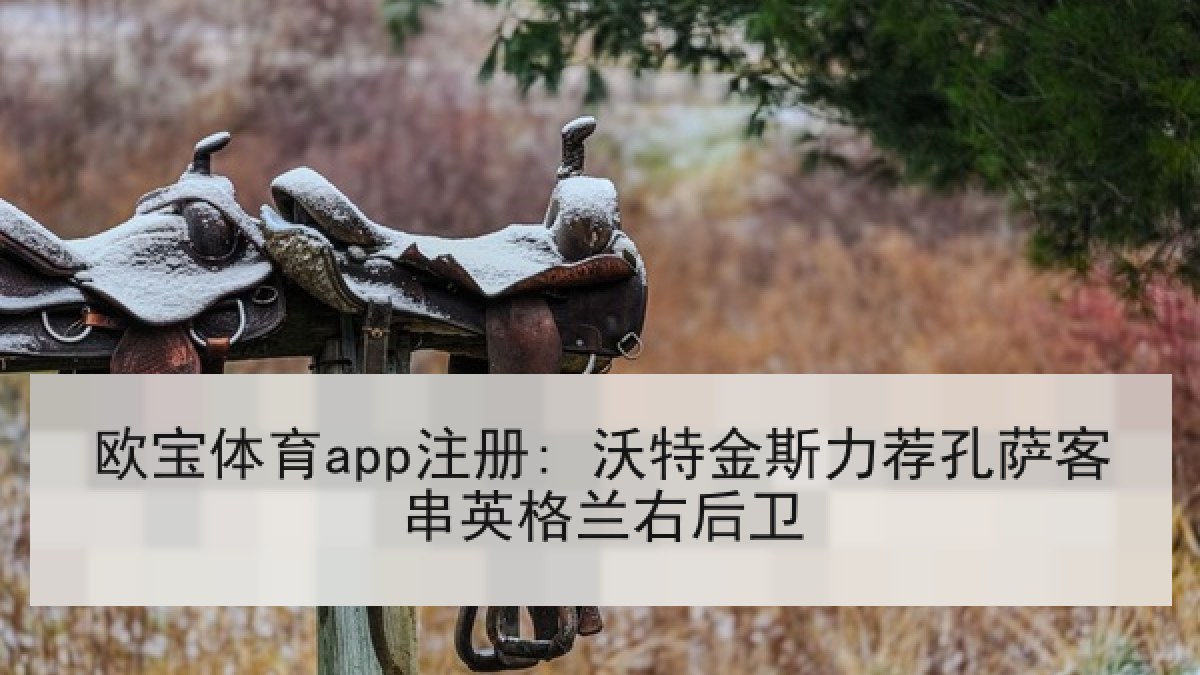 欧宝体育app注册: 沃特金斯力荐孔萨客串英格兰右后卫 欧宝体育app注册: 沃特金斯力荐孔萨客串英格兰右后卫