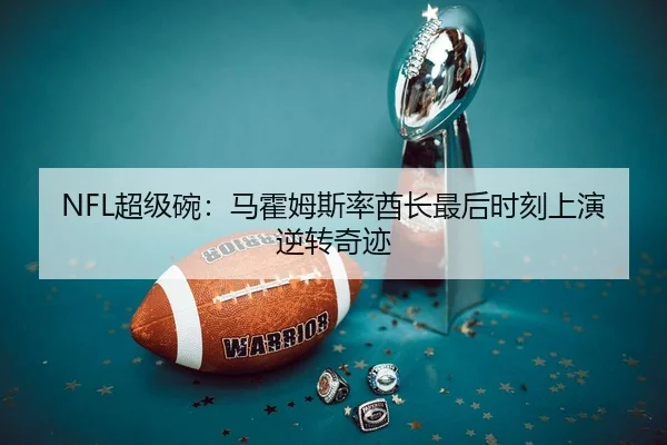 NFL超级碗：马霍姆斯率酋长最后时刻上演逆转奇迹