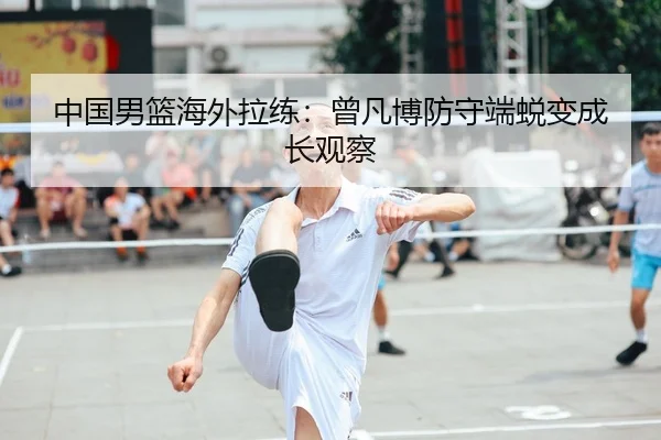 中国男篮海外拉练：曾凡博防守端蜕变成长观察