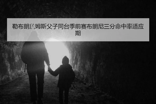 勒布朗詹姆斯父子同台季前赛布朗尼三分命中率适应期