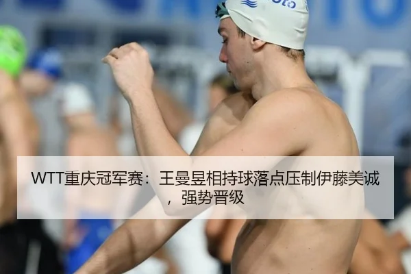 WTT重庆冠军赛：王曼昱相持球落点压制伊藤美诚，强势晋级
