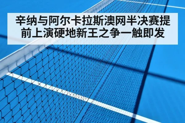 辛纳与阿尔卡拉斯澳网半决赛提前上演硬地新王之争一触即发