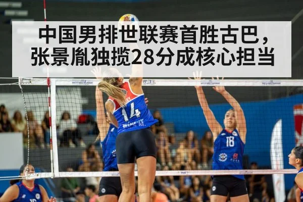 中国男排世联赛首胜古巴，张景胤独揽28分成核心担当