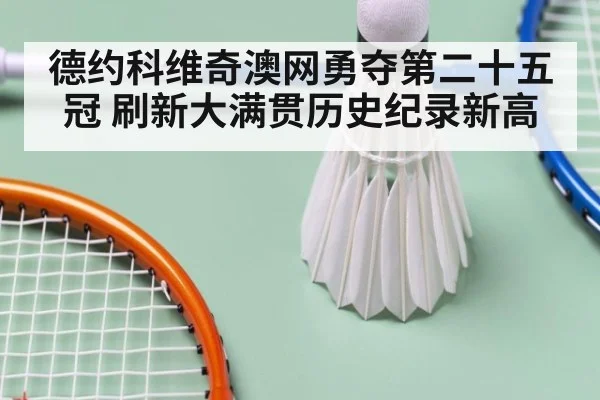 德约科维奇澳网勇夺第二十五冠 刷新大满贯历史纪录新高