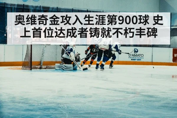 奥维奇金攻入生涯第900球 史上首位达成者铸就不朽丰碑