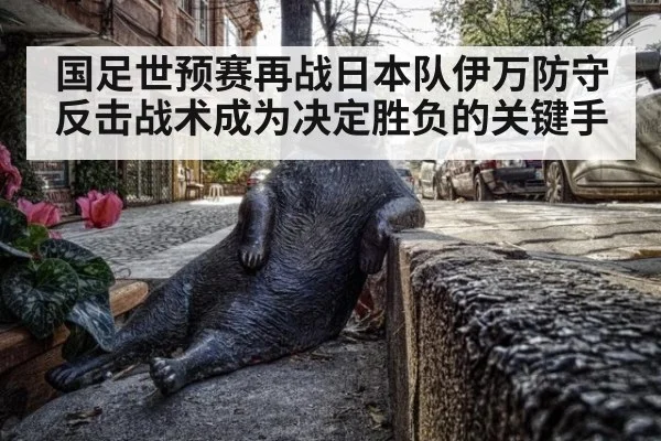 国足世预赛再战日本队伊万防守反击战术成为决定胜负的关键手