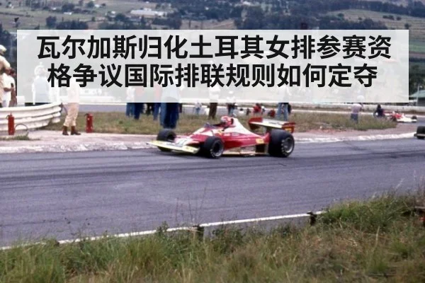 瓦尔加斯归化土耳其女排参赛资格争议国际排联规则如何定夺