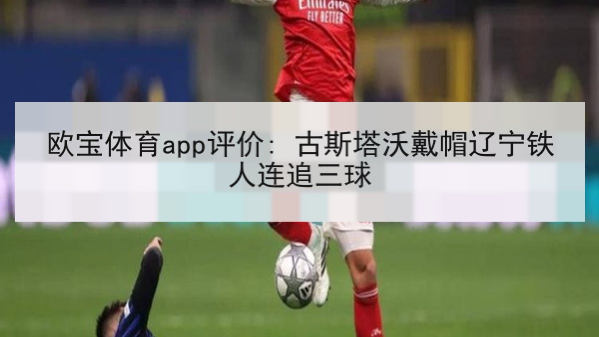 欧宝体育app评价: 古斯塔沃戴帽辽宁铁人连追三球