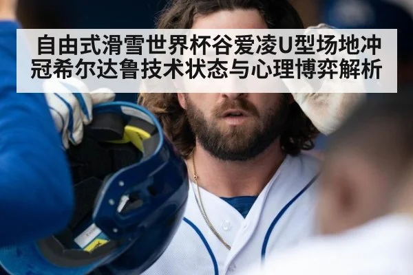 自由式滑雪世界杯谷爱凌U型场地冲冠希尔达鲁技术状态与心理博弈解析