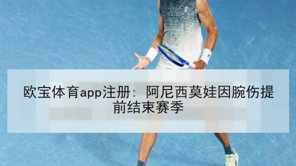 欧宝体育app注册: 阿尼西莫娃因腕伤提前结束赛季 欧宝体育app注册: 阿尼西莫娃因腕伤提前结束赛季